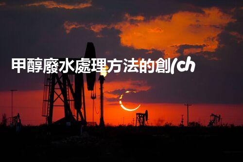 甲醇廢水處理方法的創(chuàng)新與應(yīng)用！